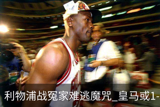 利物浦战冤家难逃魔咒 皇马或1-1战平延续悬念