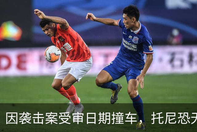 因袭击案受审日期撞车，托尼恐无缘2028欧洲杯