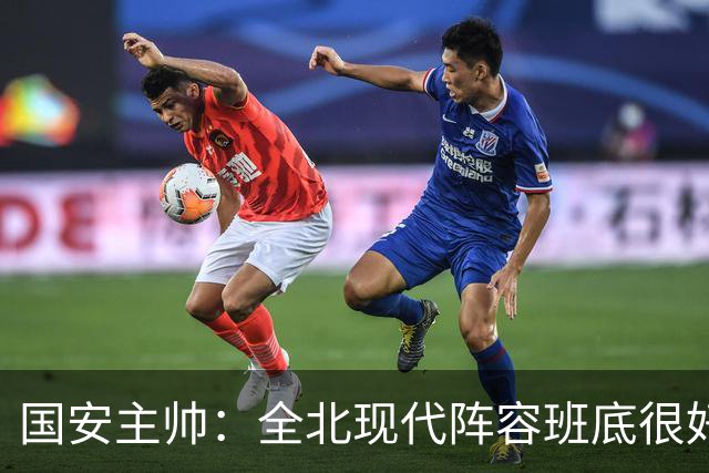 国安主帅：全北现代阵容班底很好 我们也很尊重这个对手