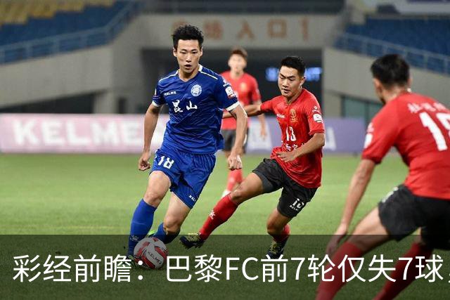 彩经前瞻：巴黎FC前7轮仅失7球，朗斯主场火力能否冲破客队防线