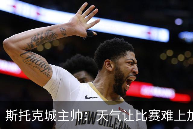 斯托克城主帅：天气让比赛难上加难，0比0只能接受