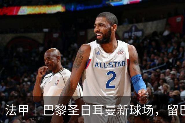 法甲｜巴黎圣日耳曼新球场，留巴黎还是搬郊区？