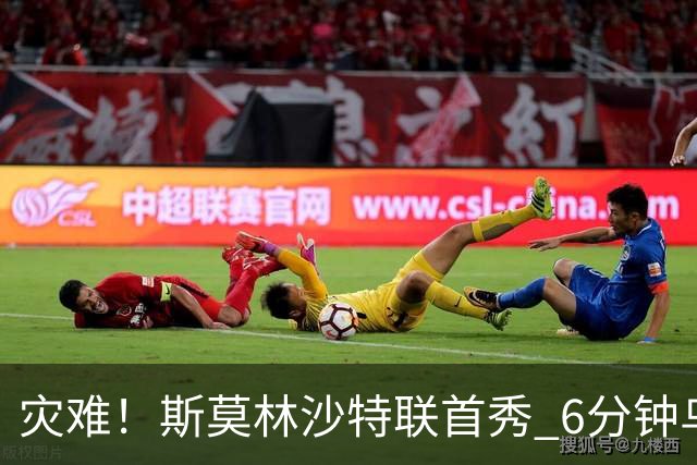 灾难！斯莫林沙特联首秀 6分钟乌龙+被直红罚下
