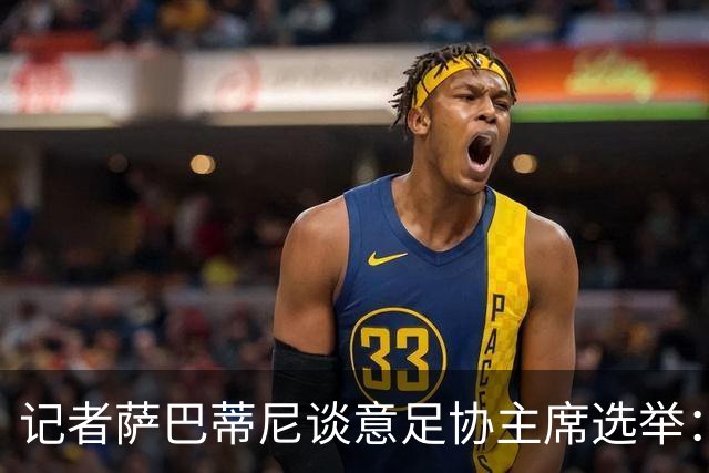 记者萨巴蒂尼谈意足协主席选举：加利亚尼被拿来向马拉戈施压