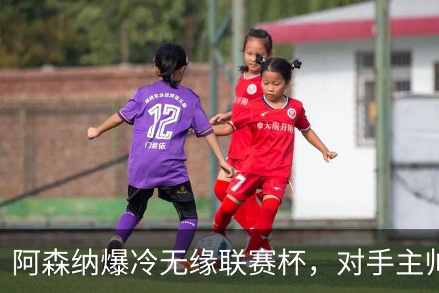 阿森纳爆冷无缘联赛杯，对手主帅盛赞阿尔特塔职业素养