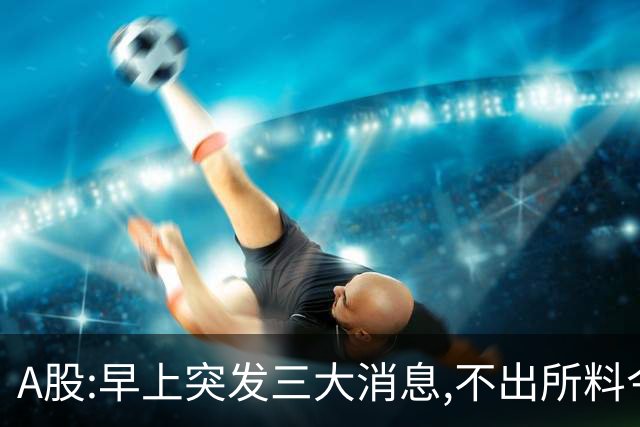 A股:早上突发三大消息,不出所料今天,A股可能迎牛反弹行情吗?